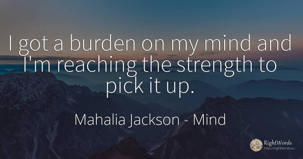 I got a burden on my mind and I'm reaching the strength... - Mahalia Jackson, quote about burden, mind