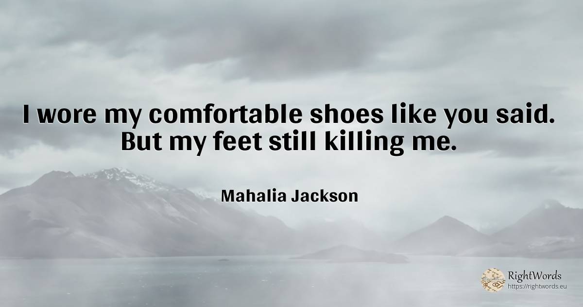 I wore my comfortable shoes like you said. But my feet... - Mahalia Jackson