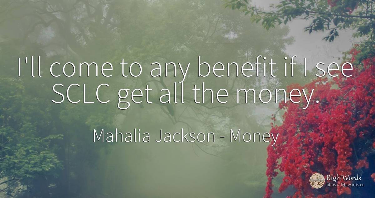 I'll come to any benefit if I see SCLC get all the money. - Mahalia Jackson, quote about money