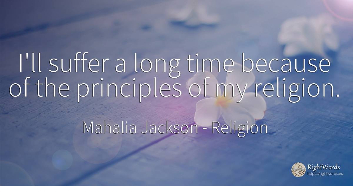 I'll suffer a long time because of the principles of my... - Mahalia Jackson, quote about suffering, religion, time