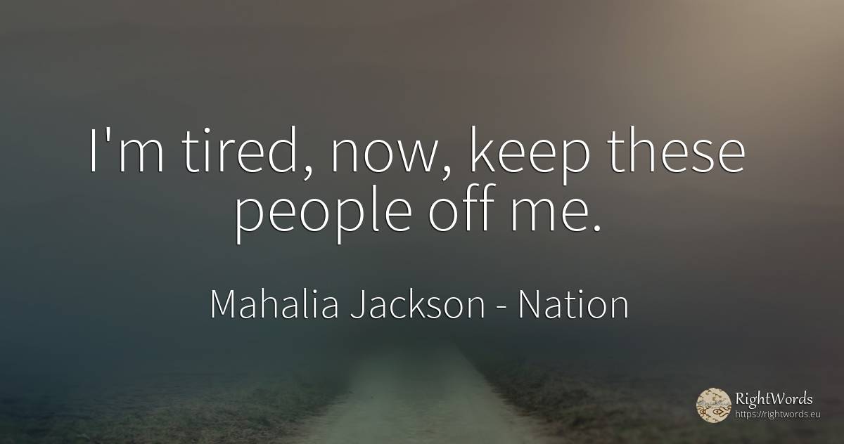I'm tired, now, keep these people off me. - Mahalia Jackson, quote about nation, people