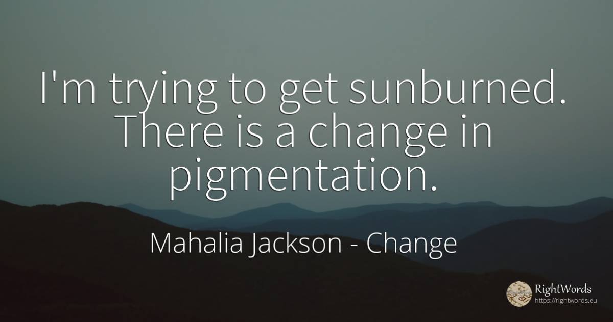 I'm trying to get sunburned. There is a change in... - Mahalia Jackson, quote about change