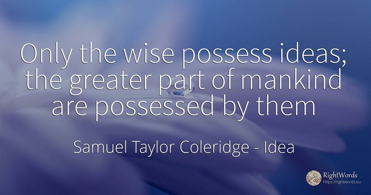 Only the wise possess ideas; the greater part of mankind... - Samuel Taylor Coleridge, quote about idea