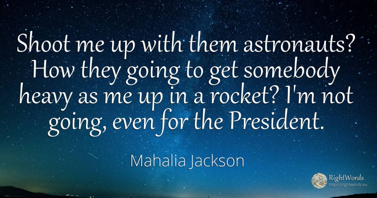 Shoot me up with them astronauts? How they going to get... - Mahalia Jackson