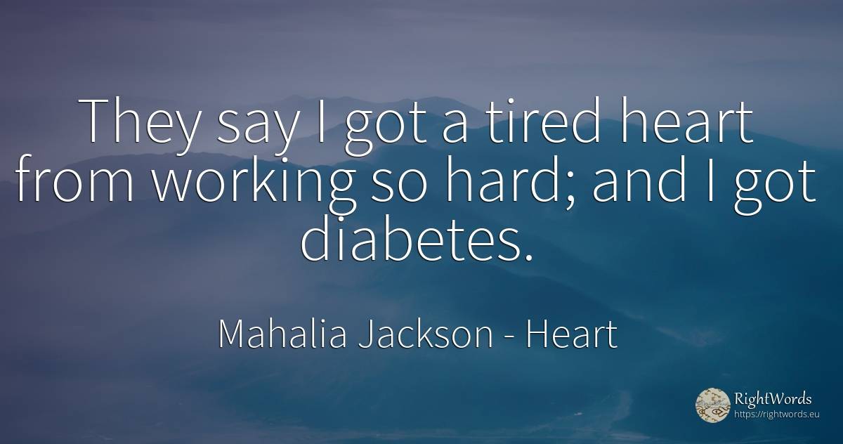They say I got a tired heart from working so hard; and I... - Mahalia Jackson, quote about heart