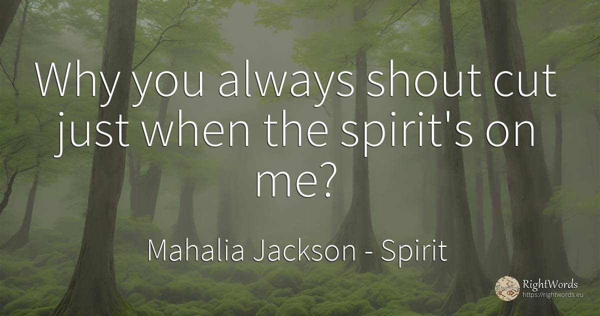 Why you always shout cut just when the spirit's on me? - Mahalia Jackson, quote about spirit
