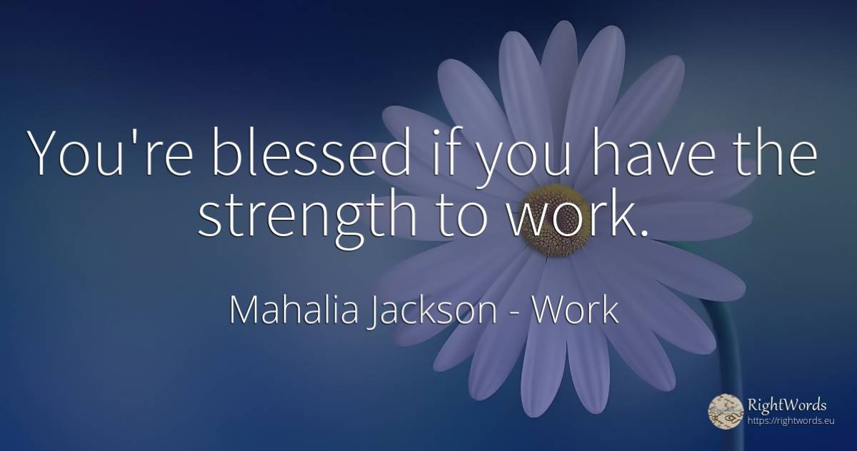 You're blessed if you have the strength to work. - Mahalia Jackson, quote about work