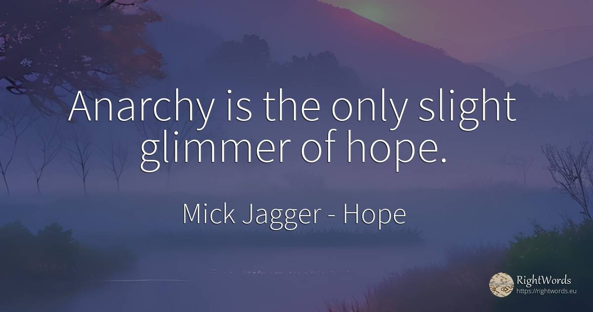 Anarchy is the only slight glimmer of hope. - Mick Jagger, quote about hope