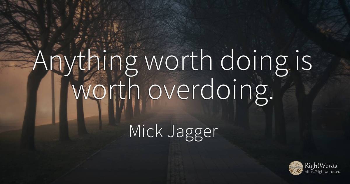 Anything worth doing is worth overdoing. - Mick Jagger