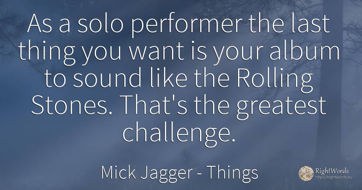As a solo performer the last thing you want is your album... - Mick Jagger, quote about things