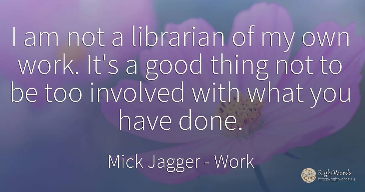 I am not a librarian of my own work. It's a good thing... - Mick Jagger, quote about work, things, good, good luck