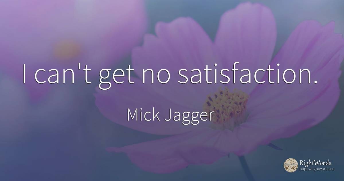I can't get no satisfaction. - Mick Jagger
