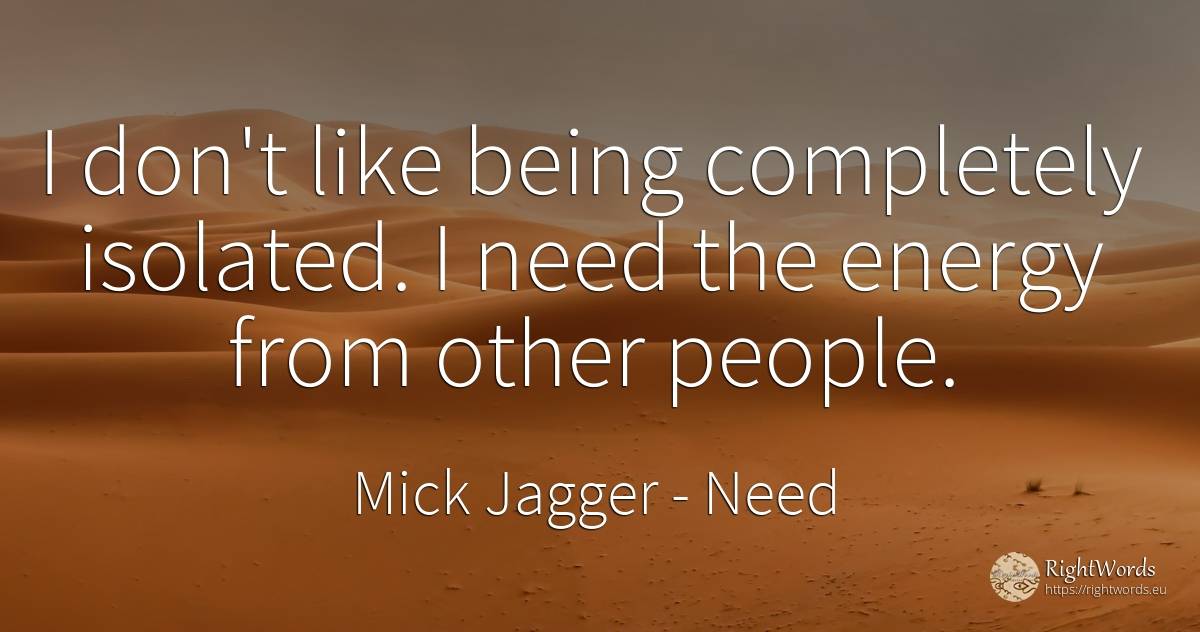 I don't like being completely isolated. I need the energy... - Mick Jagger, quote about need, being, people