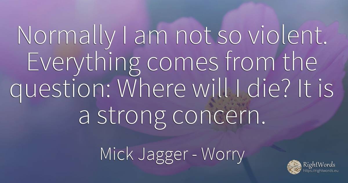 Normally I am not so violent. Everything comes from the... - Mick Jagger, quote about worry, question