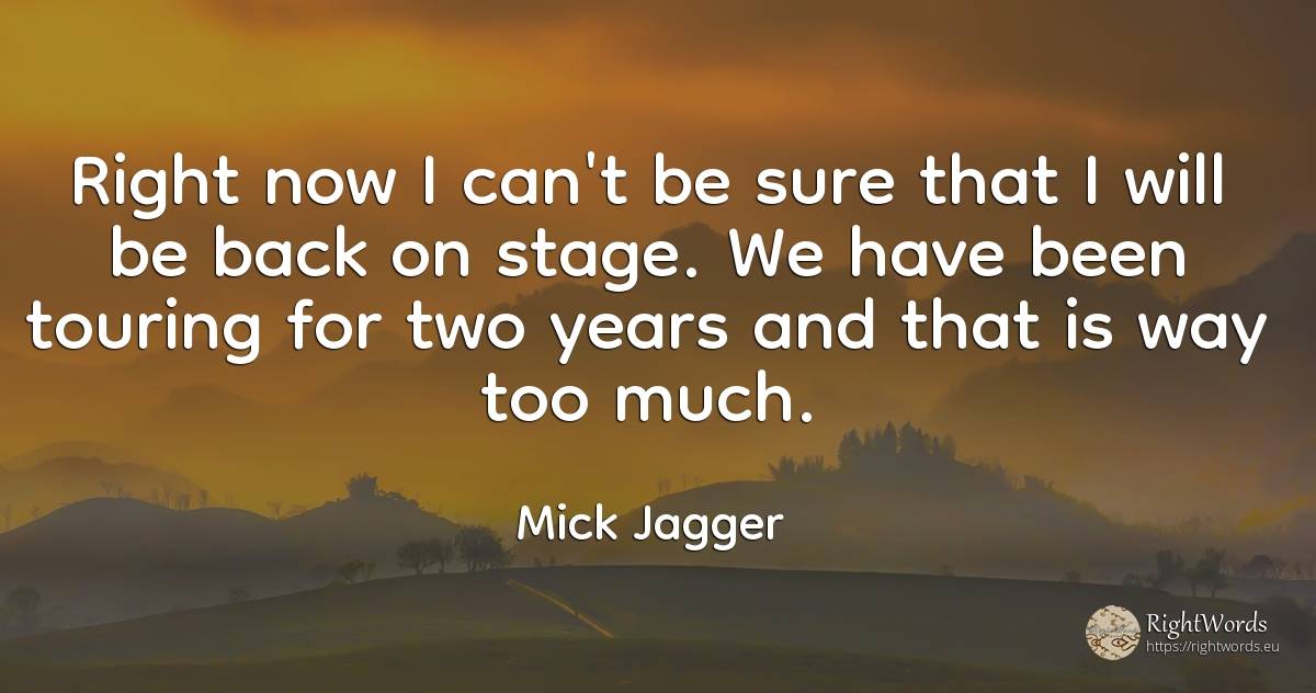 Right now I can't be sure that I will be back on stage.... - Mick Jagger, quote about rightness