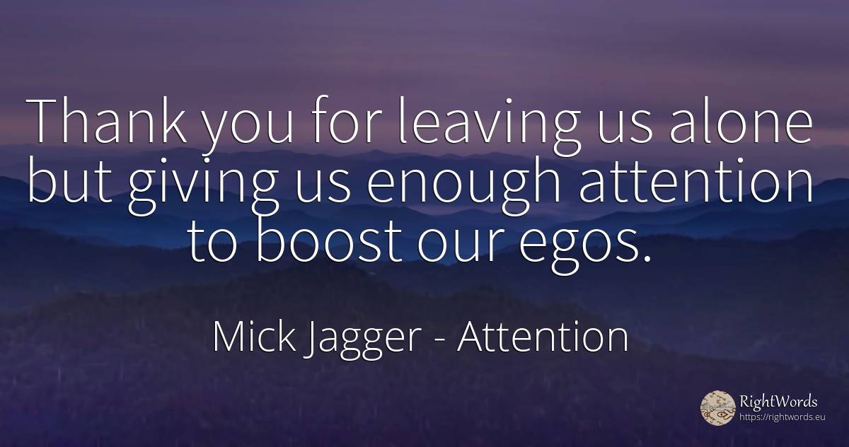 Thank you for leaving us alone but giving us enough... - Mick Jagger, quote about attention