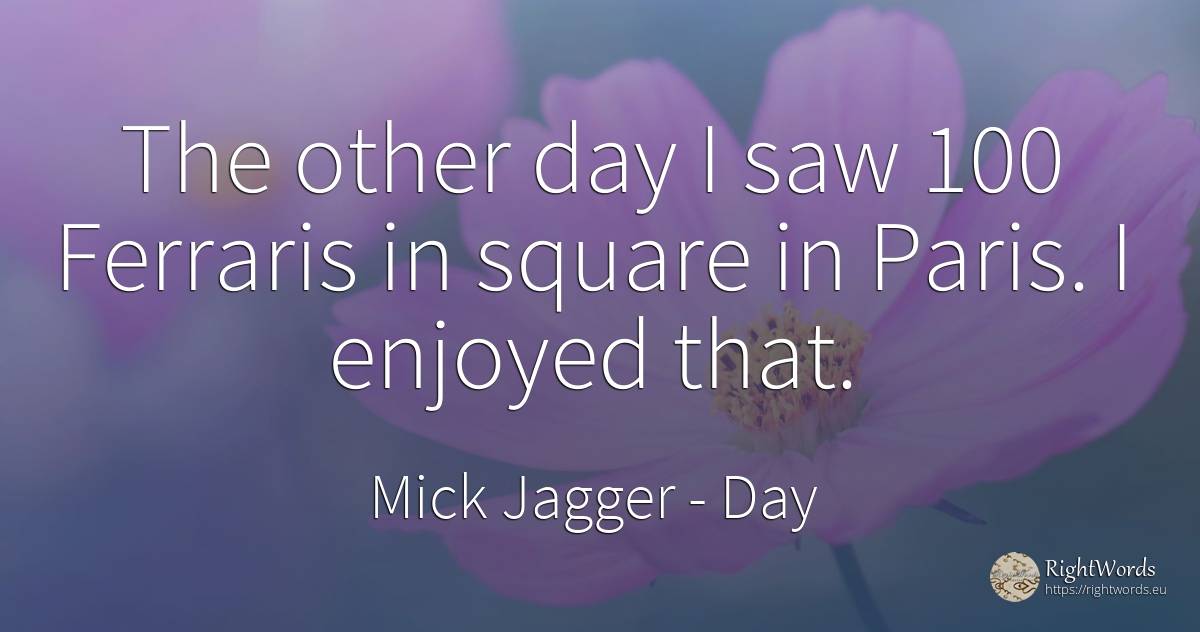 The other day I saw 100 Ferraris in square in Paris. I... - Mick Jagger, quote about day