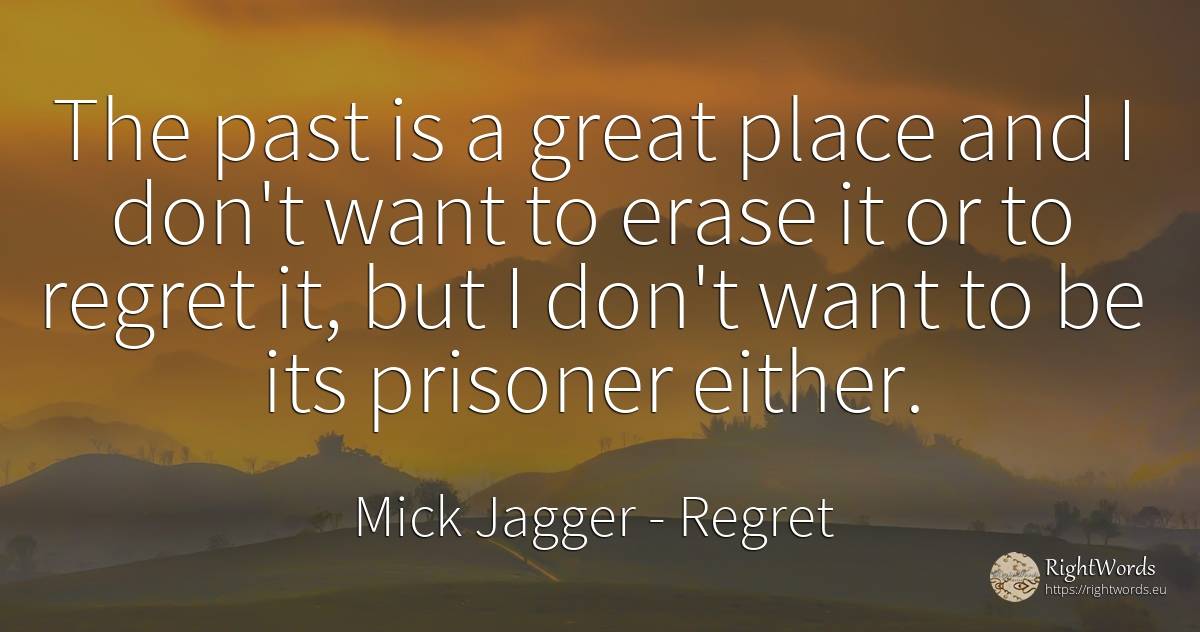 The past is a great place and I don't want to erase it or... - Mick Jagger, quote about regret, past