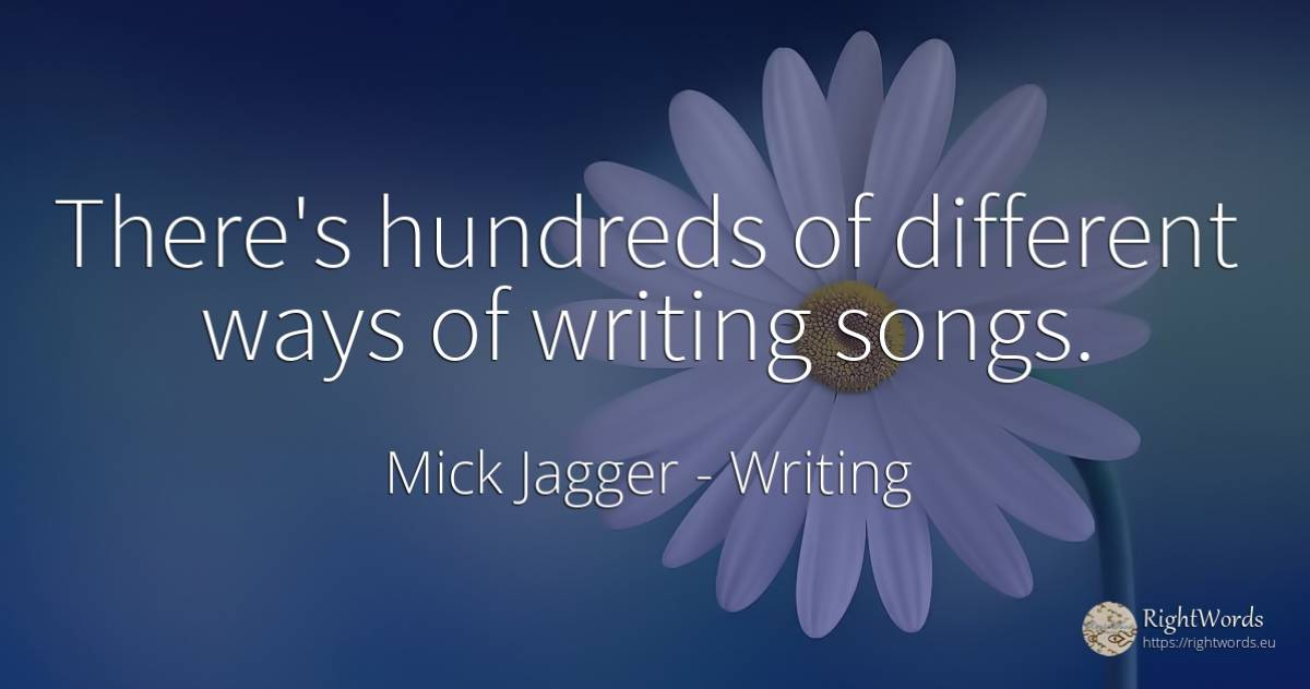 There's hundreds of different ways of writing songs. - Mick Jagger, quote about writing