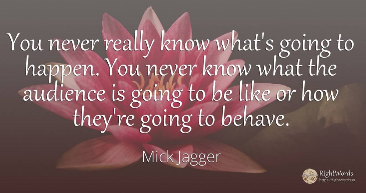 You never really know what's going to happen. You never... - Mick Jagger
