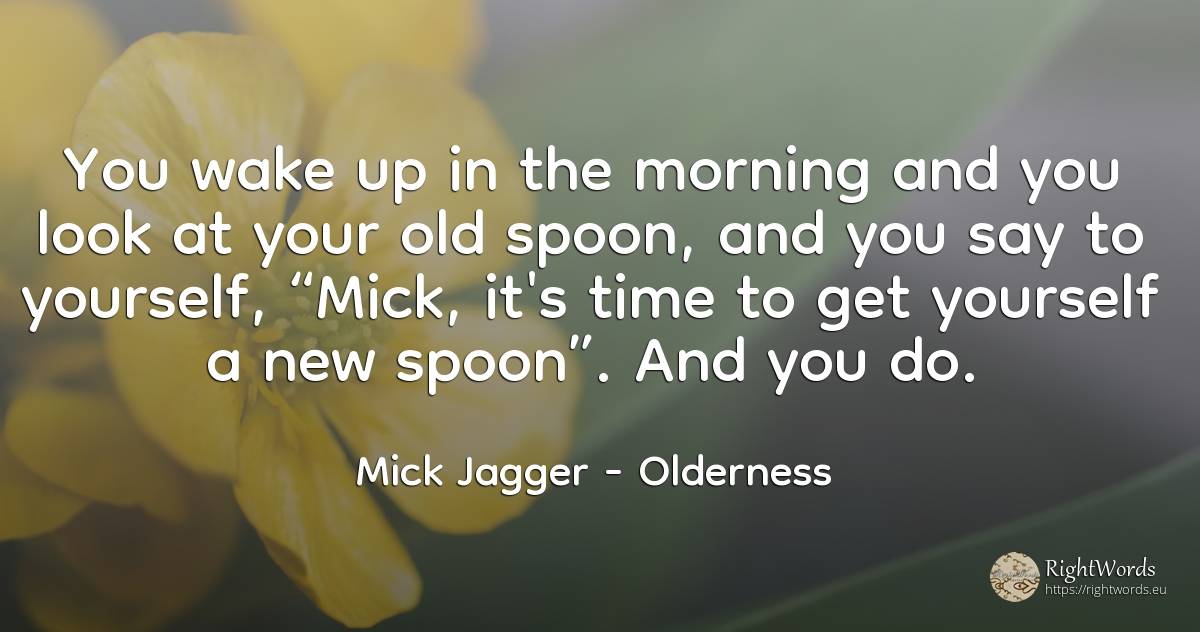 You wake up in the morning and you look at your old... - Mick Jagger, quote about olderness, old, time
