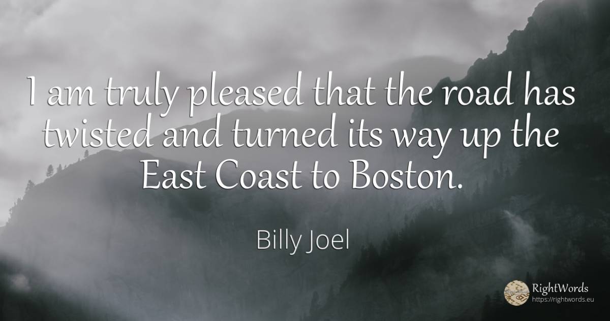 I am truly pleased that the road has twisted and turned... - Billy Joel