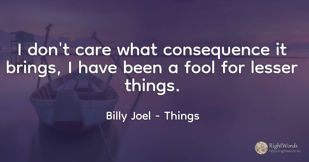 I don't care what consequence it brings, I have been a... - Billy Joel, quote about consequences, things