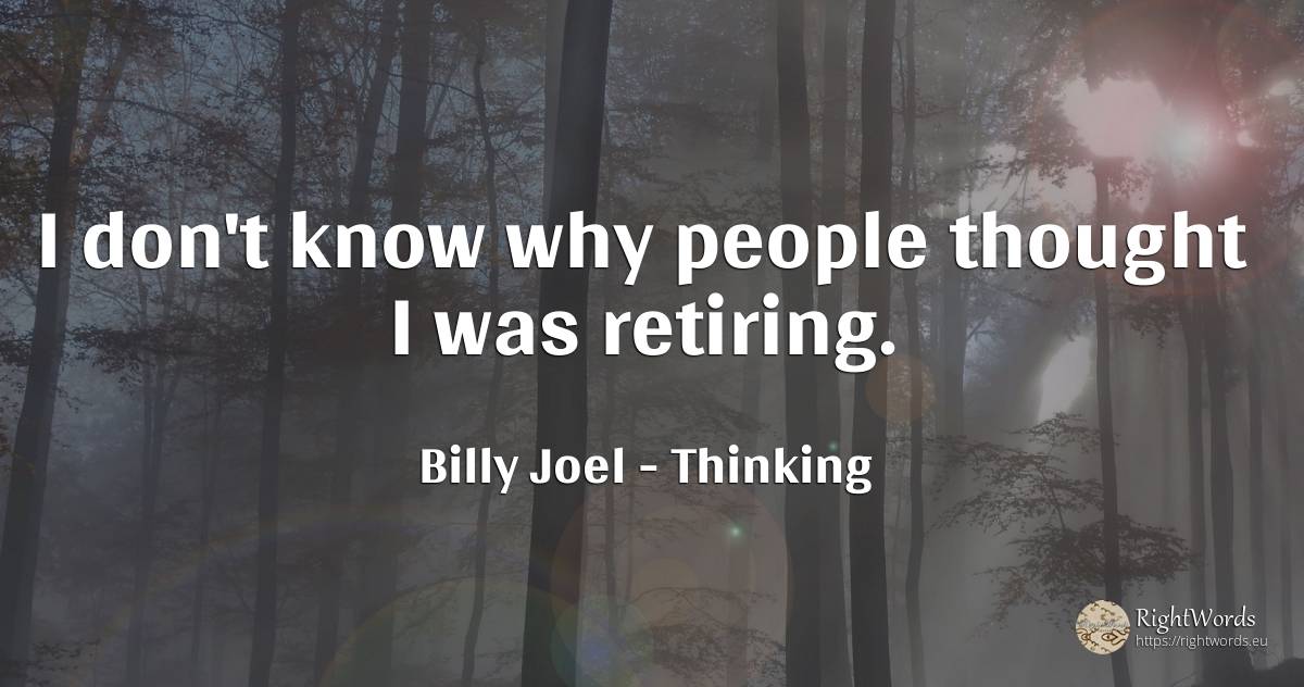 I don't know why people thought I was retiring. - Billy Joel, quote about thinking, people