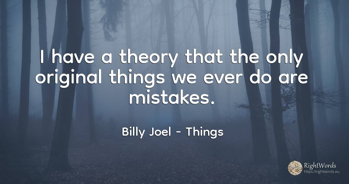 I have a theory that the only original things we ever do... - Billy Joel, quote about things