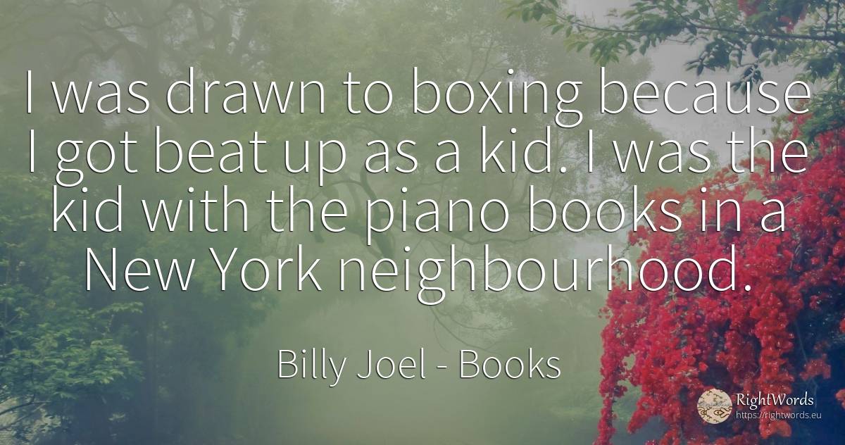 I was drawn to boxing because I got beat up as a kid. I... - Billy Joel, quote about books
