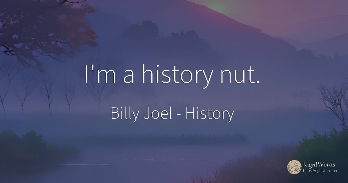 I'm a history nut. - Billy Joel, quote about history