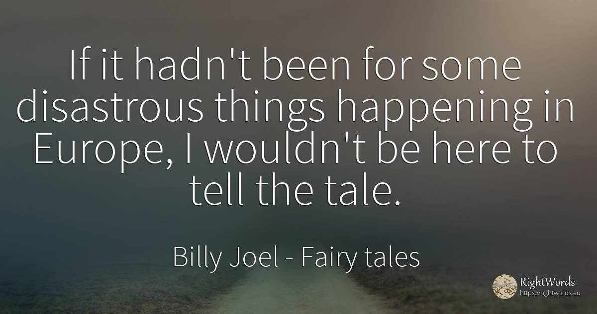 If it hadn't been for some disastrous things happening in... - Billy Joel, quote about things, fairy tales