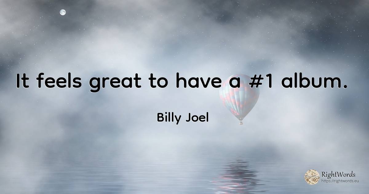 It feels great to have a #1 album. - Billy Joel