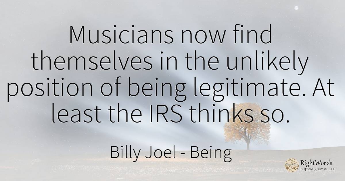 Musicians now find themselves in the unlikely position of... - Billy Joel, quote about being