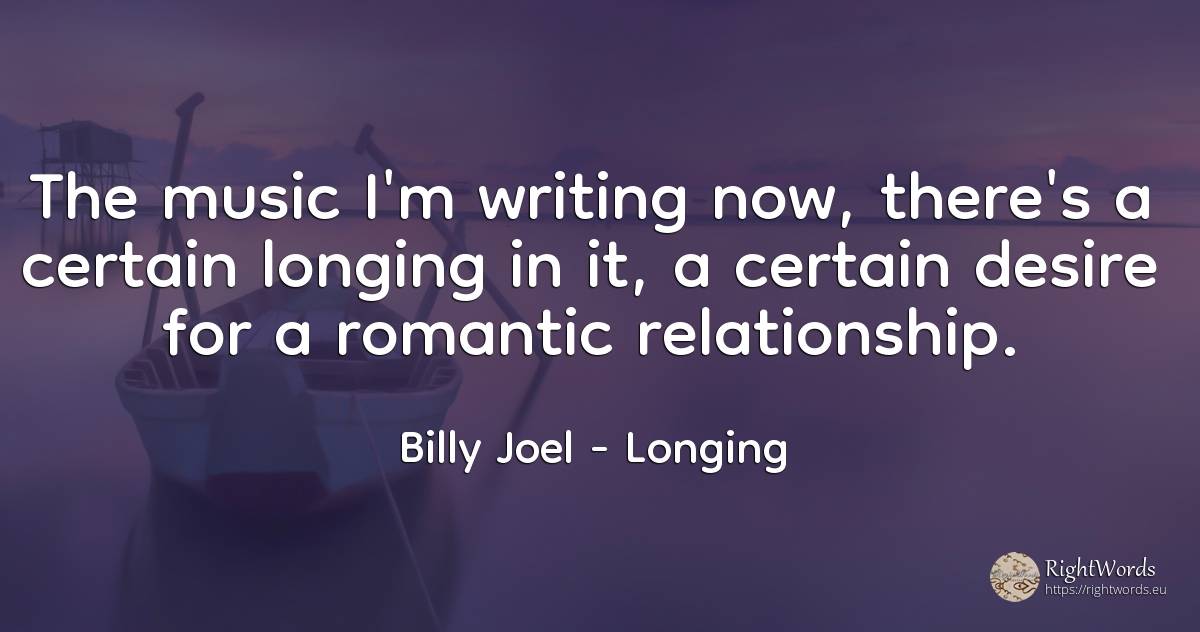 The music I'm writing now, there's a certain longing in... - Billy Joel, quote about longing, writing, music