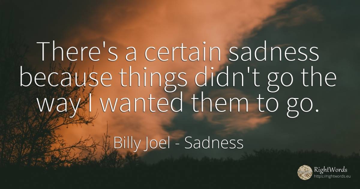 There's a certain sadness because things didn't go the... - Billy Joel, quote about sadness, things