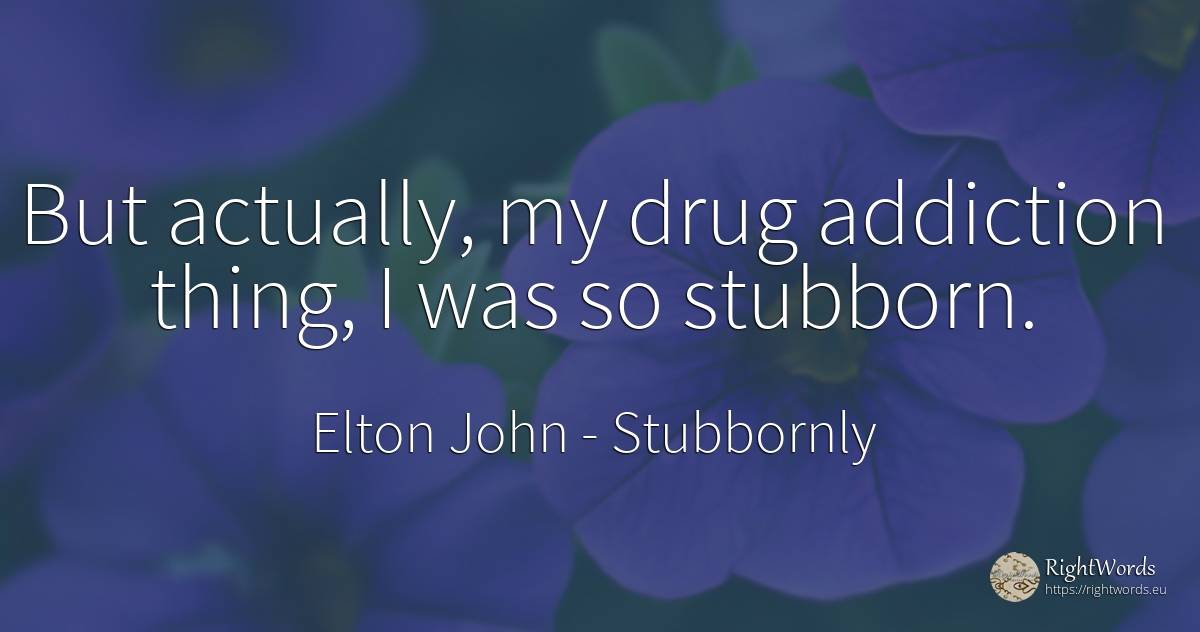 But actually, my drug addiction thing, I was so stubborn. - Elton John, quote about stubbornly, things