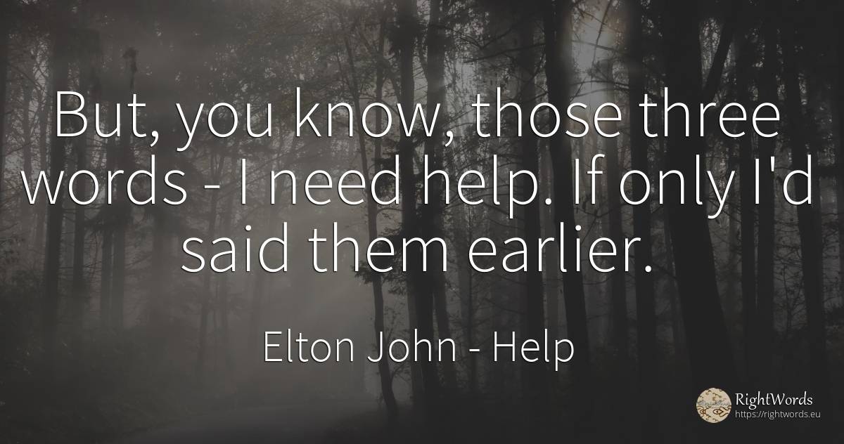 But, you know, those three words - I need help. If only... - Elton John, quote about help, need