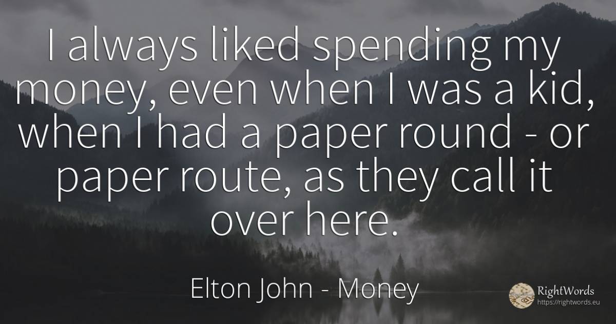 I always liked spending my money, even when I was a kid, ... - Elton John, quote about money