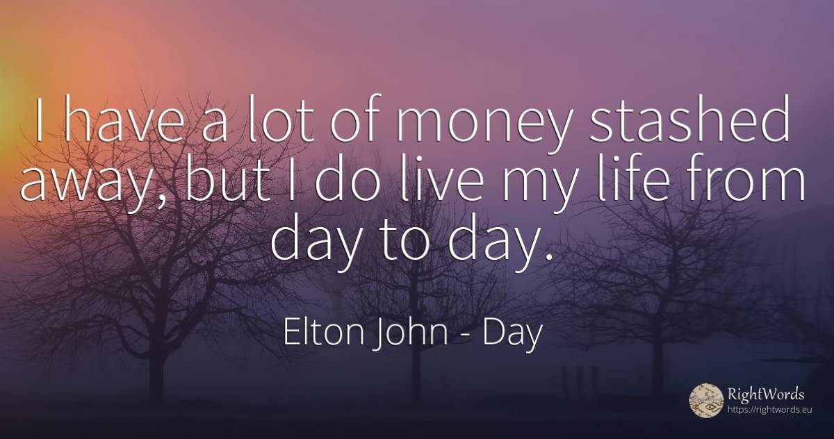 I have a lot of money stashed away, but I do live my life... - Elton John, quote about day, money, life
