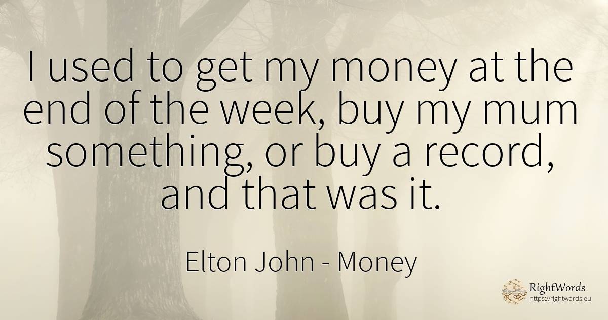 I used to get my money at the end of the week, buy my mum... - Elton John, quote about commerce, money, end