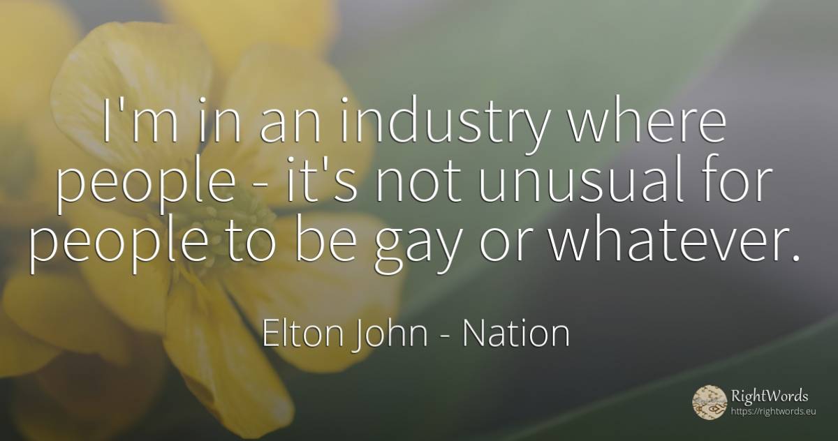 I'm in an industry where people - it's not unusual for... - Elton John, quote about nation, people