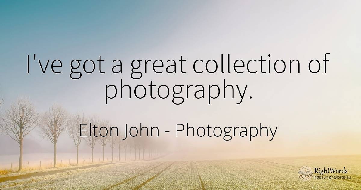 I've got a great collection of photography. - Elton John, quote about photography