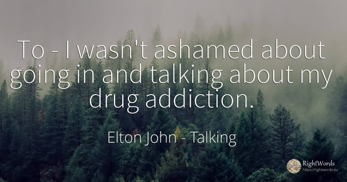 To - I wasn't ashamed about going in and talking about my... - Elton John, quote about talking
