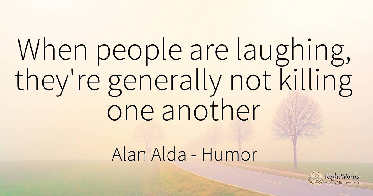 When people are laughing, they're generally not killing... - Alan Alda, quote about humor, people