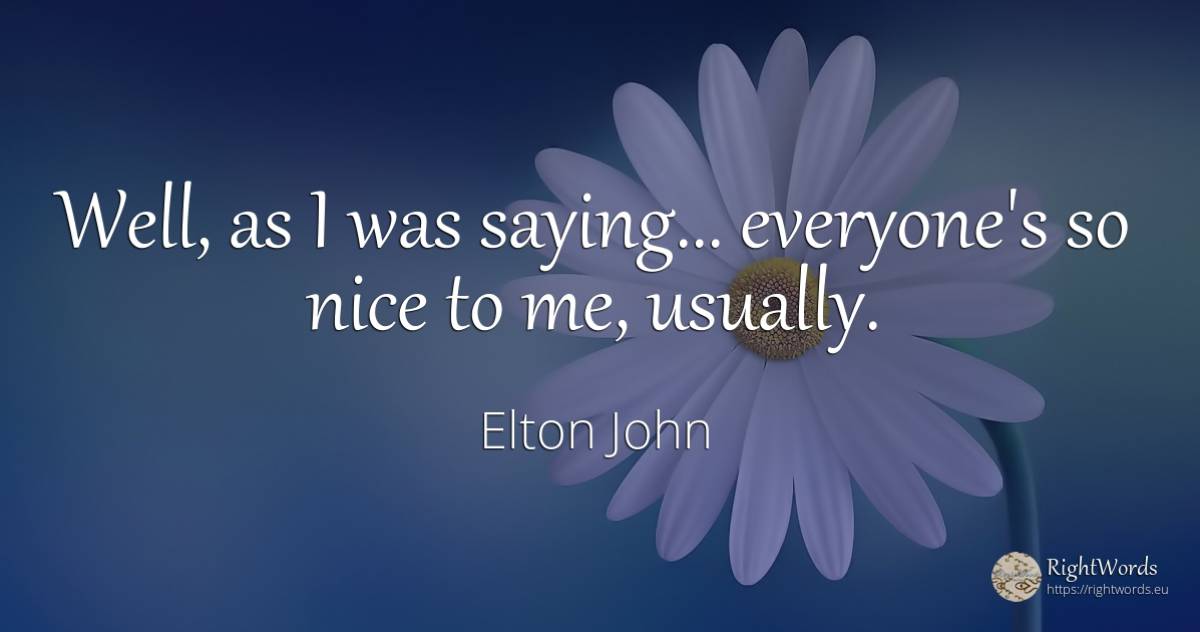Well, as I was saying... everyone's so nice to me, usually. - Elton John