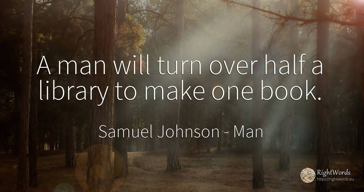 A man will turn over half a library to make one book. - Samuel Johnson, quote about man