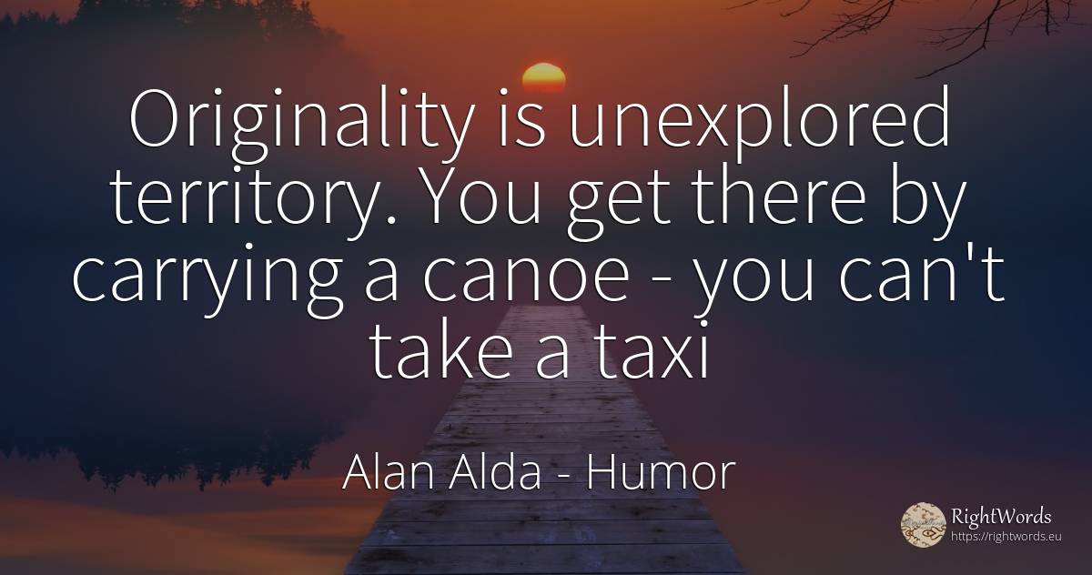 Originality is unexplored territory. You get there by... - Alan Alda, quote about humor, originality