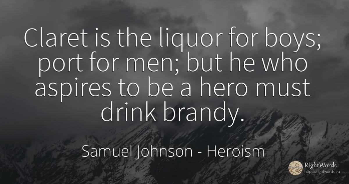 Claret is the liquor for boys; port for men; but he who... - Samuel Johnson, quote about heroism, drinking, man
