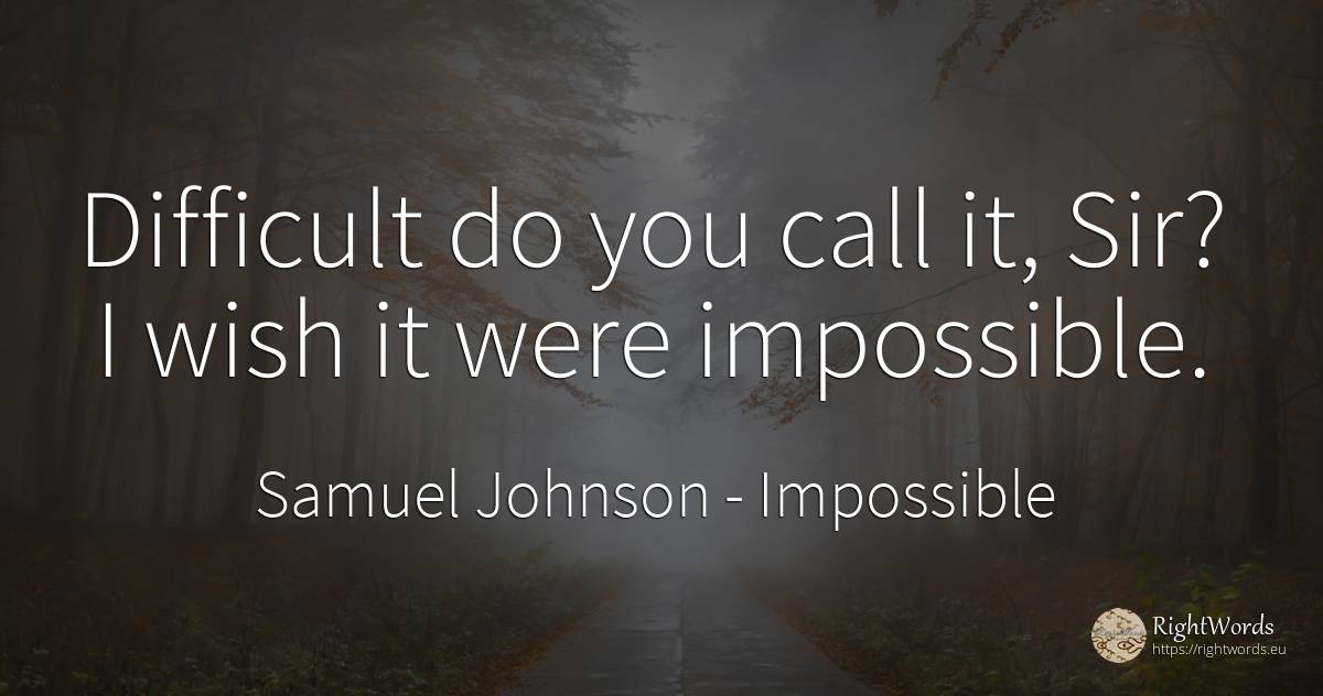 Difficult do you call it, Sir? I wish it were impossible. - Samuel Johnson, quote about impossible, wish